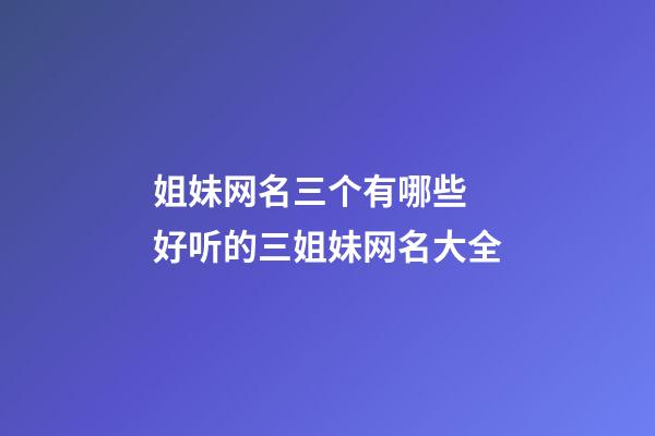 姐妹网名三个有哪些 好听的三姐妹网名大全